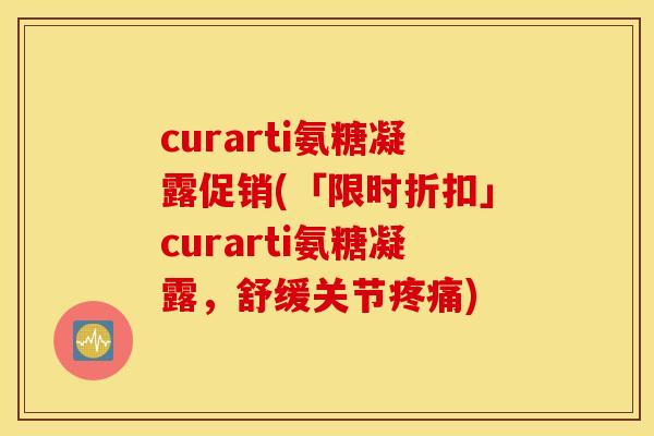 curarti氨糖凝露促销(「限时折扣」curarti氨糖凝露，舒缓关节疼痛)