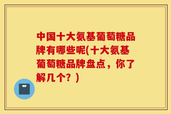中国十大氨基葡萄糖品牌有哪些呢(十大氨基葡萄糖品牌盘点，你了解几个？)