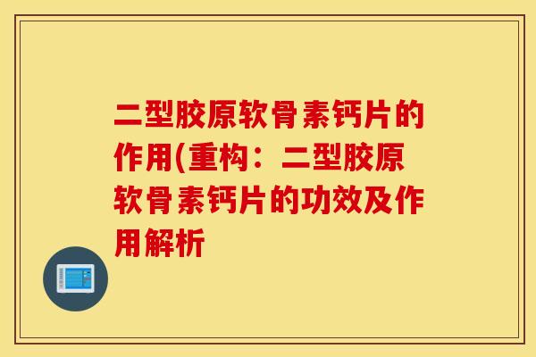 二型胶原软骨素钙片的作用(重构：二型胶原软骨素钙片的功效及作用解析