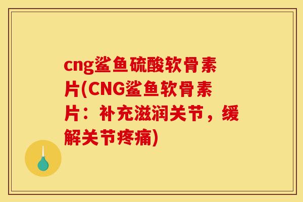 cng鲨鱼硫酸软骨素片(CNG鲨鱼软骨素片：补充滋润关节，缓解关节疼痛)