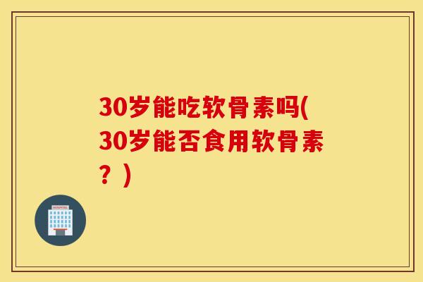 30岁能吃软骨素吗(30岁能否食用软骨素？)