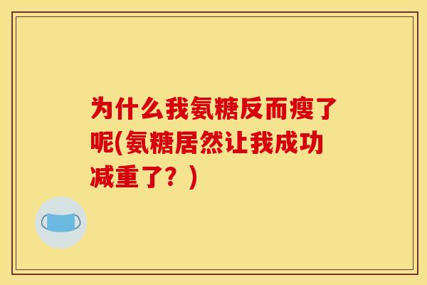 为什么我氨糖反而瘦了呢(氨糖居然让我成功减重了？)