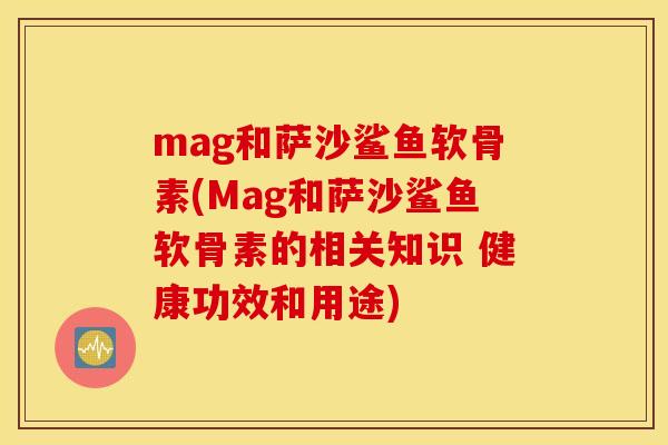 mag和萨沙鲨鱼软骨素(Mag和萨沙鲨鱼软骨素的相关知识 健康功效和用途) mag和萨沙鲨鱼软骨素(Mag和萨沙鲨鱼软骨素的相关知识 健康功效和用途)