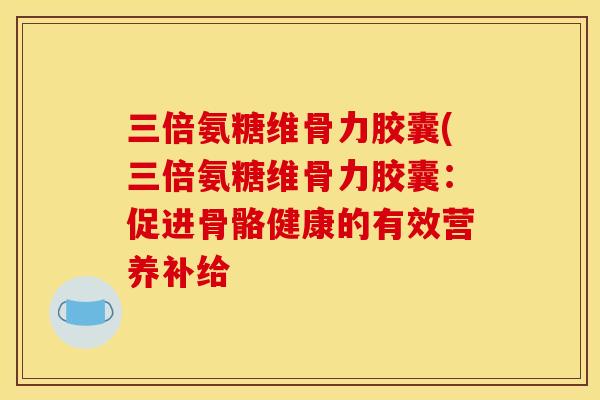 三倍氨糖维骨力胶囊(三倍氨糖维骨力胶囊：促进骨骼健康的有效营养补给