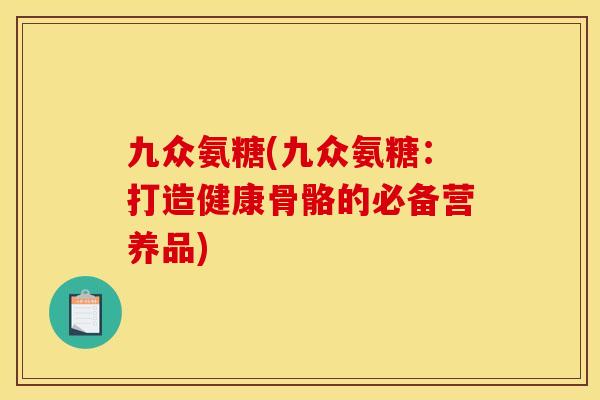 九众氨糖(九众氨糖：打造健康骨骼的必备营养品)