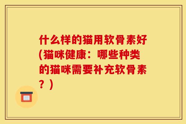 什么样的猫用软骨素好(猫咪健康：哪些种类的猫咪需要补充软骨素？)