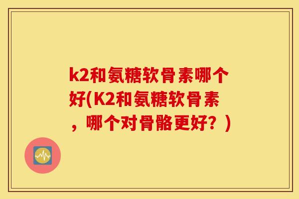 k2和氨糖软骨素哪个好(K2和氨糖软骨素，哪个对骨骼更好？)