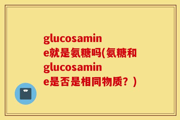 glucosamine就是氨糖吗(氨糖和glucosamine是否是相同物质？)