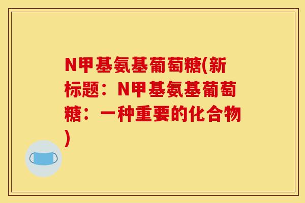 N甲基氨基葡萄糖(新标题：N甲基氨基葡萄糖：一种重要的化合物)