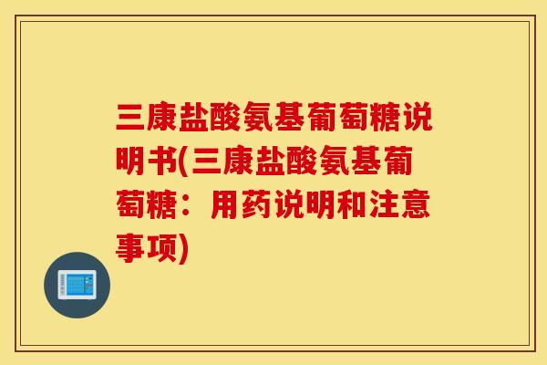 三康盐酸氨基葡萄糖说明书(三康盐酸氨基葡萄糖：用药说明和注意事项)