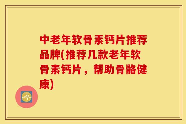 中老年软骨素钙片推荐品牌(推荐几款老年软骨素钙片，帮助骨骼健康)