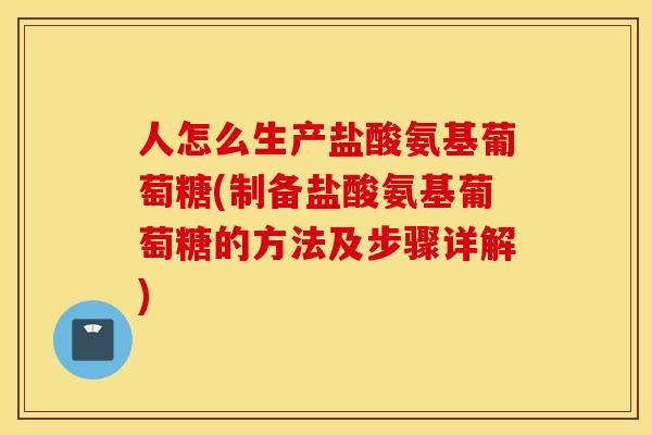 人怎么生产盐酸氨基葡萄糖(制备盐酸氨基葡萄糖的方法及步骤详解)