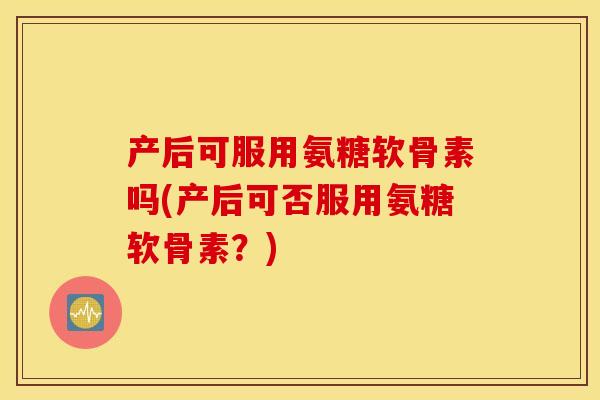 产后可服用氨糖软骨素吗(产后可否服用氨糖软骨素？)