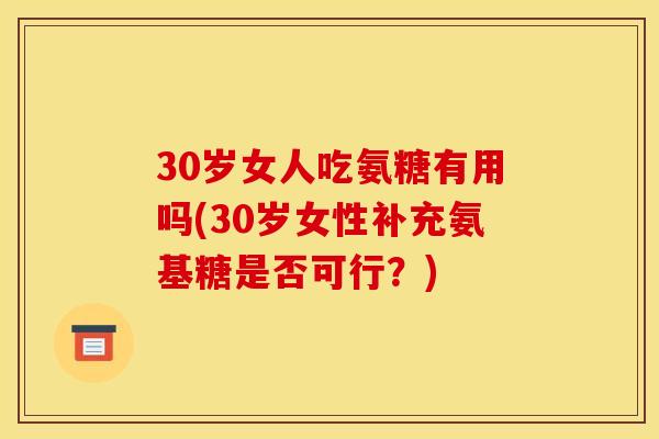 30岁女人吃氨糖有用吗(30岁女性补充氨基糖是否可行?) 30岁女人吃氨糖有用吗(30岁女性补充氨基糖是否可行?)