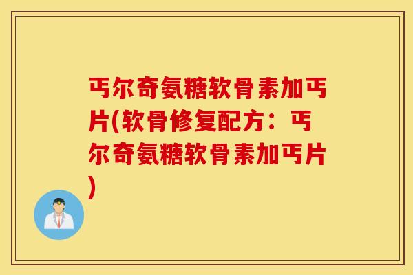 丐尔奇氨糖软骨素加丐片(软骨修复配方:丐尔奇氨糖软骨素加丐片) 丐尔奇氨糖软骨素加丐片(软骨修复配方:丐尔奇氨糖软骨素加丐片)