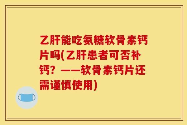 乙肝能吃氨糖软骨素钙片吗(乙肝患者可否补钙？——软骨素钙片还需谨慎使用)