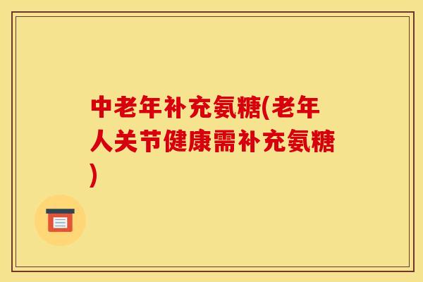 中老年补充氨糖(老年人关节健康需补充氨糖)