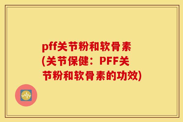 pff关节粉和软骨素(关节保健：PFF关节粉和软骨素的功效)