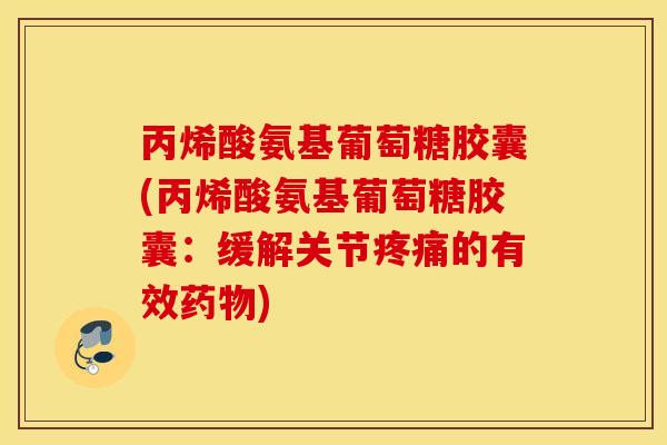 丙烯酸氨基葡萄糖胶囊(丙烯酸氨基葡萄糖胶囊：缓解关节疼痛的有效药物)