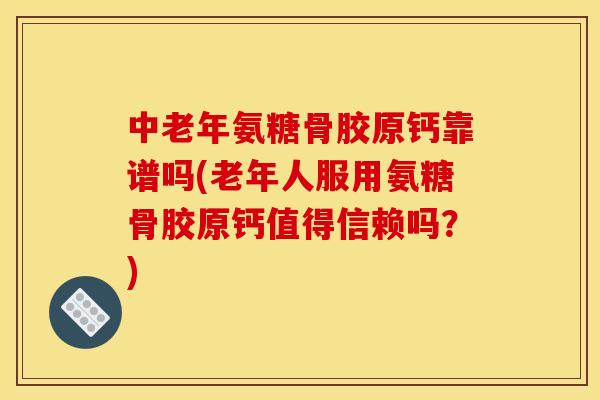 中老年氨糖骨胶原钙靠谱吗(老年人服用氨糖骨胶原钙值得信赖吗？)