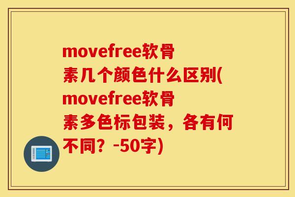 movefree软骨素几个颜色什么区别(movefree软骨素多色标包装，各有何不同？-50字)