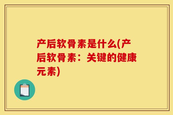 产后软骨素是什么(产后软骨素：关键的健康元素)