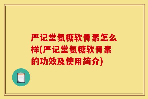 严记堂氨糖软骨素怎么样(严记堂氨糖软骨素的功效及使用简介)