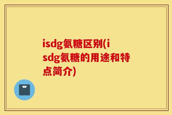 isdg氨糖区别(isdg氨糖的用途和特点简介)