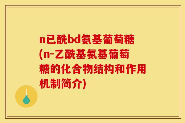 n已酰bd氨基葡萄糖(n-乙酰基氨基葡萄糖的化合物结构和作用机制简介)