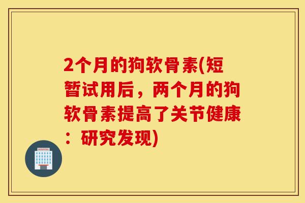 2个月的狗软骨素(短暂试用后，两个月的狗软骨素提高了关节健康：研究发现)