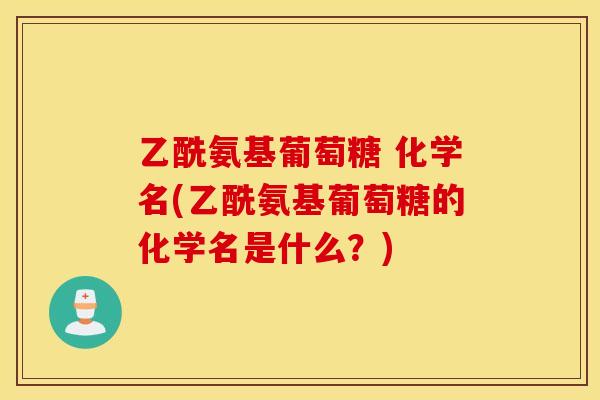 乙酰氨基葡萄糖 化学名(乙酰氨基葡萄糖的化学名是什么？)