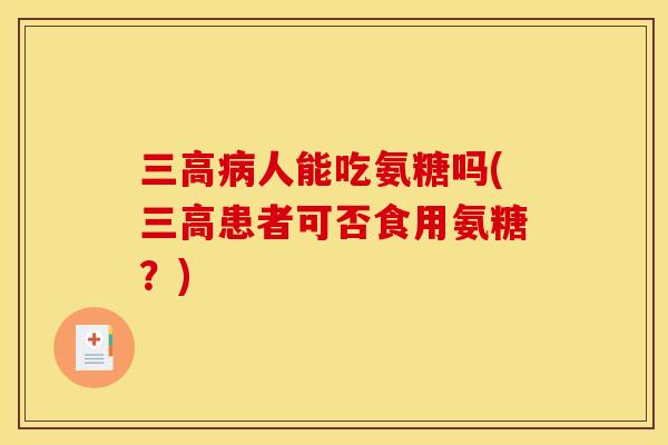 三高病人能吃氨糖吗(三高患者可否食用氨糖?) 三高病人能吃氨糖吗(三高患者可否食用氨糖?)