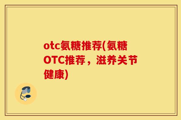 otc氨糖推荐(氨糖OTC推荐,滋养关节健康) otc氨糖推荐(氨糖OTC推荐,滋养关节健康)