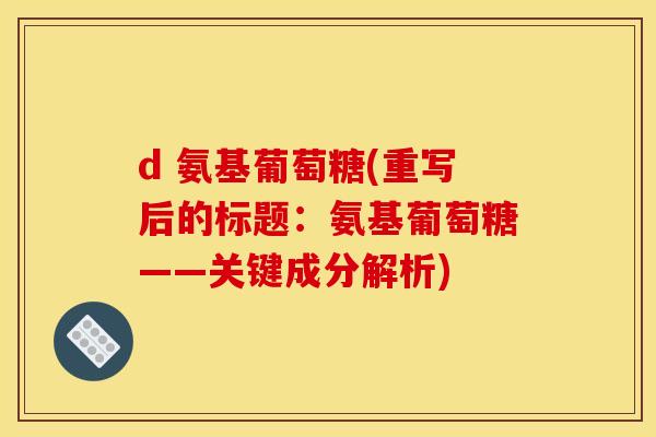 d 氨基葡萄糖(重写后的标题:氨基葡萄糖——关键成分解析) d 氨基葡萄糖(重写后的标题:氨基葡萄糖——关键成分解析)