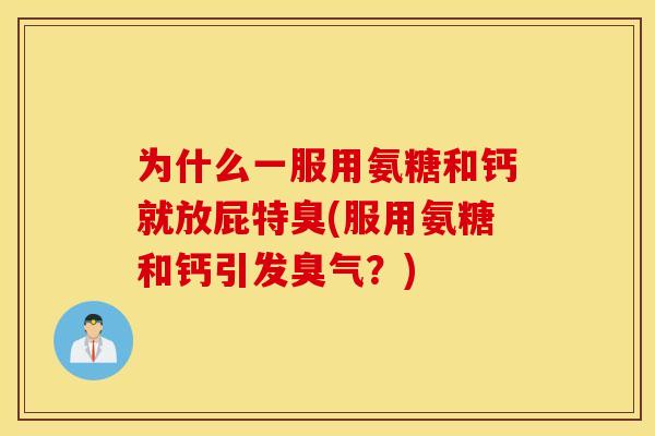 为什么一服用氨糖和钙就放屁特臭(服用氨糖和钙引发臭气？)