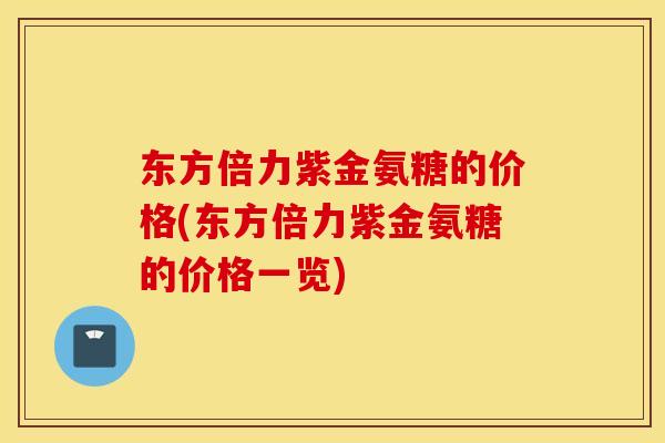 东方倍力紫金氨糖的价格(东方倍力紫金氨糖的价格一览) 东方倍力紫金氨糖的价格(东方倍力紫金氨糖的价格一览)