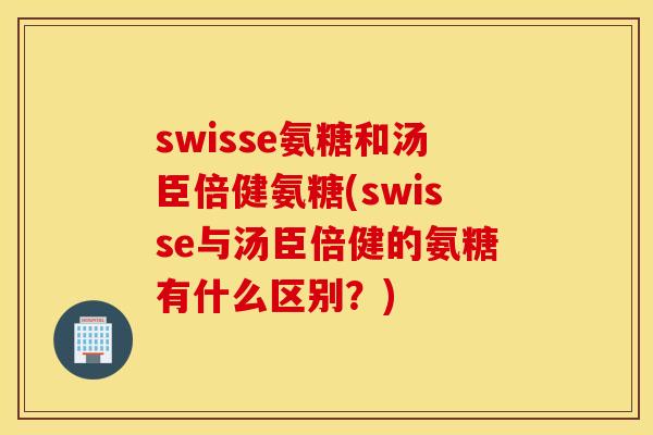 swisse氨糖和汤臣倍健氨糖(swisse与汤臣倍健的氨糖有什么区别？)