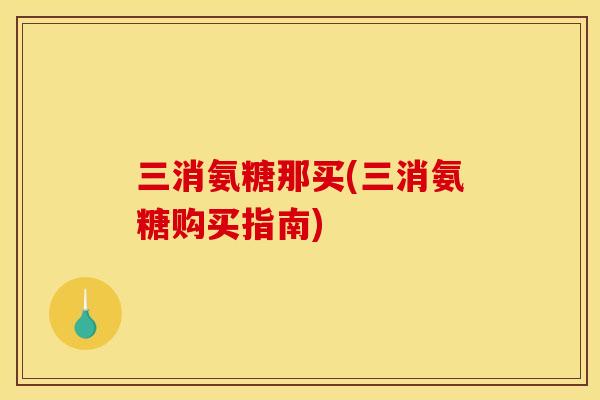 三消氨糖那买(三消氨糖购买指南)