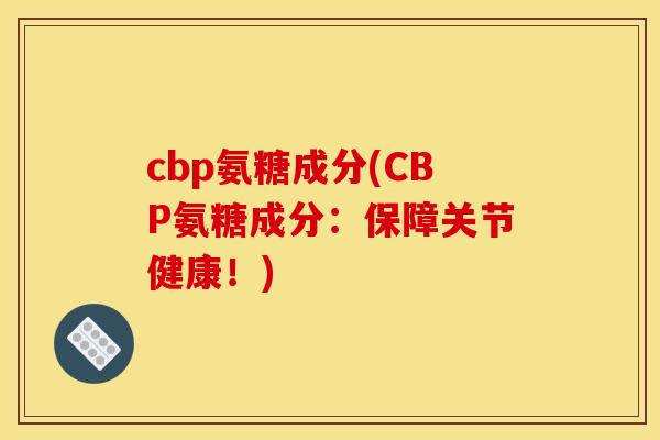 cbp氨糖成分(CBP氨糖成分：保障关节健康！)
