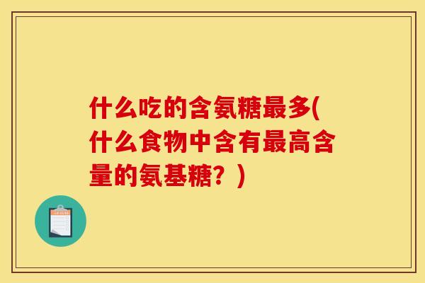 什么吃的含氨糖最多(什么食物中含有最高含量的氨基糖？)