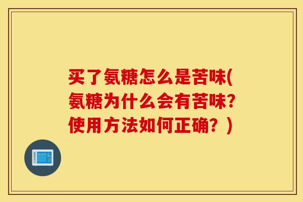 买了氨糖怎么是苦味(氨糖为什么会有苦味?使用方法如何正确?) 买了氨糖怎么是苦味(氨糖为什么会有苦味?使用方法如何正确?)