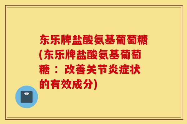 东乐牌盐酸氨基葡萄糖(东乐牌盐酸氨基葡萄糖 ：改善关节炎症状的有效成分)
