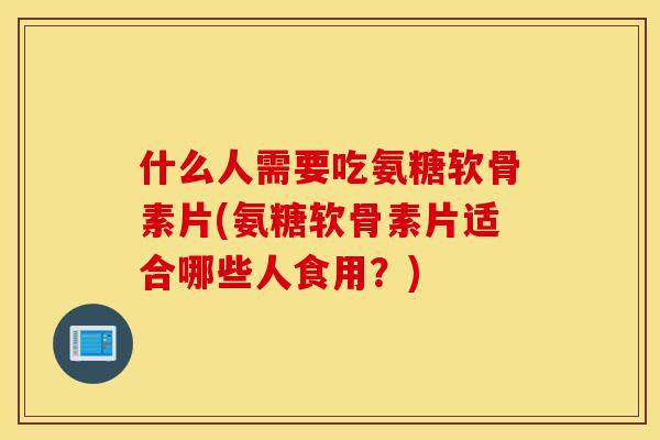 什么人需要吃氨糖软骨素片(氨糖软骨素片适合哪些人食用？)