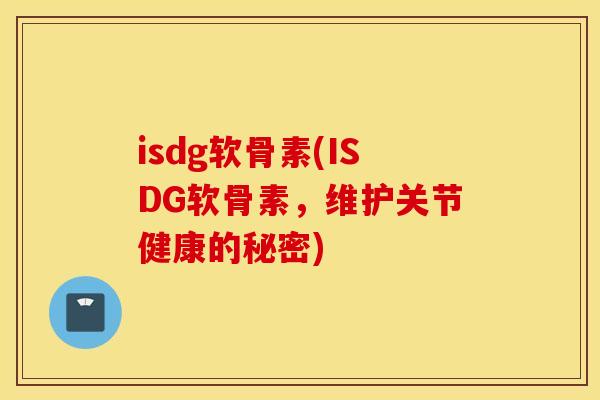isdg软骨素(ISDG软骨素，维护关节健康的秘密)