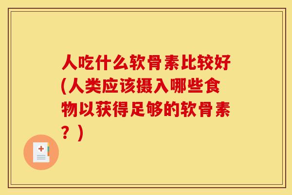 人吃什么软骨素比较好(人类应该摄入哪些食物以获得足够的软骨素？)