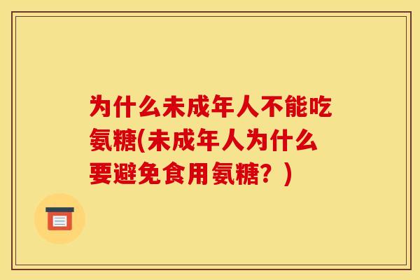 为什么未成年人不能吃氨糖(未成年人为什么要避免食用氨糖？)