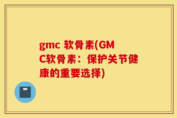 gmc 软骨素(GMC软骨素：保护关节健康的重要选择)