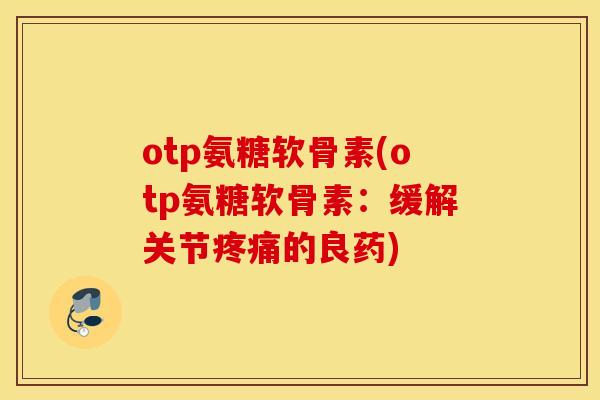 otp氨糖软骨素(otp氨糖软骨素：缓解关节疼痛的良药)