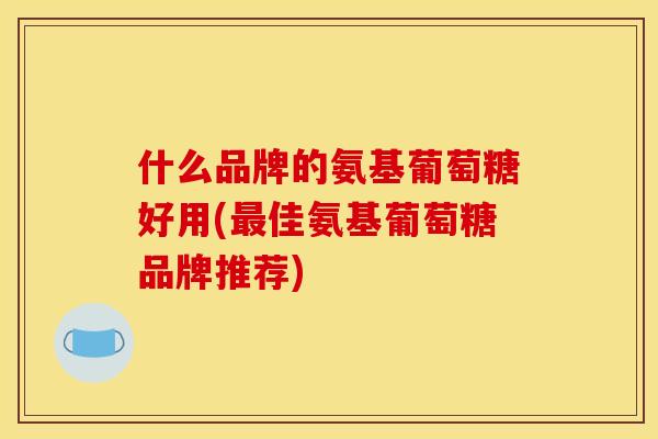 什么品牌的氨基葡萄糖好用(最佳氨基葡萄糖品牌推荐)