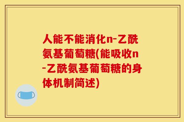 人能不能消化n-乙酰氨基葡萄糖(能吸收n-乙酰氨基葡萄糖的身体机制简述)